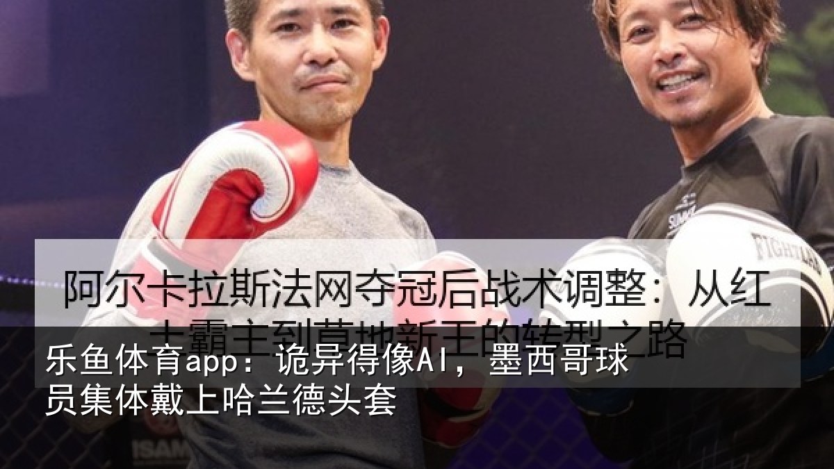 乐鱼体育app：诡异得像AI，墨西哥球员集体戴上哈兰德头套
