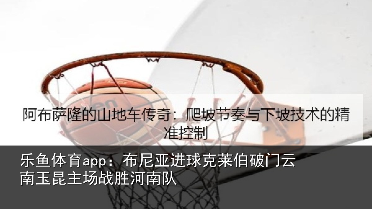 乐鱼体育app:布尼亚进球克莱伯破门云南玉昆主场战胜河南队