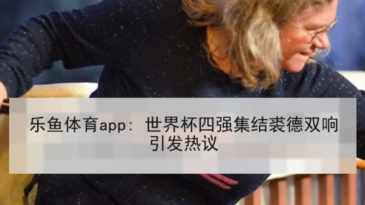 乐鱼体育app: 世界杯四强集结裘德双响引发热议