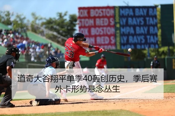 道奇大谷翔平单季40轰创历史，季后赛外卡形势悬念丛生