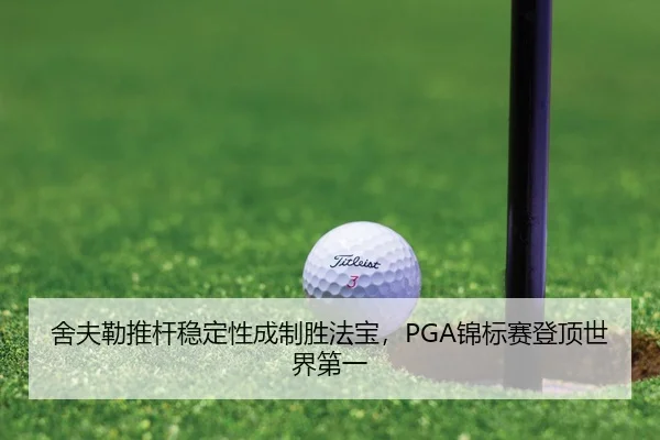 舍夫勒推杆稳定性成制胜法宝，PGA锦标赛登顶世界第一