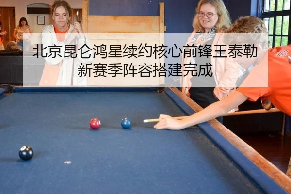 北京昆仑鸿星续约核心前锋王泰勒 新赛季阵容搭建完成