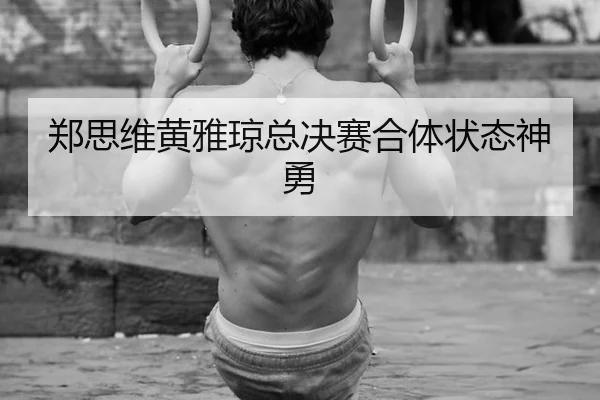 郑思维黄雅琼总决赛合体状态神勇