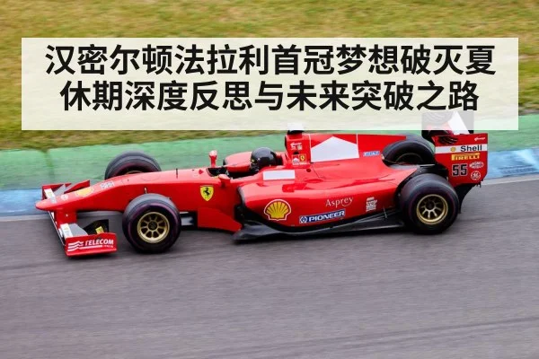 汉密尔顿法拉利首冠梦想破灭夏休期深度反思与未来突破之路