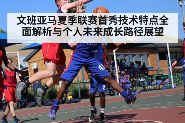 文班亚马夏季联赛首秀技术特点全面解析与个人未来成长路径展望
