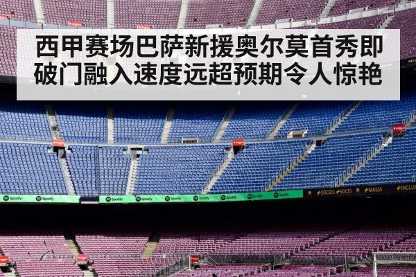 西甲赛场巴萨新援奥尔莫首秀即破门融入速度远超预期令人惊艳