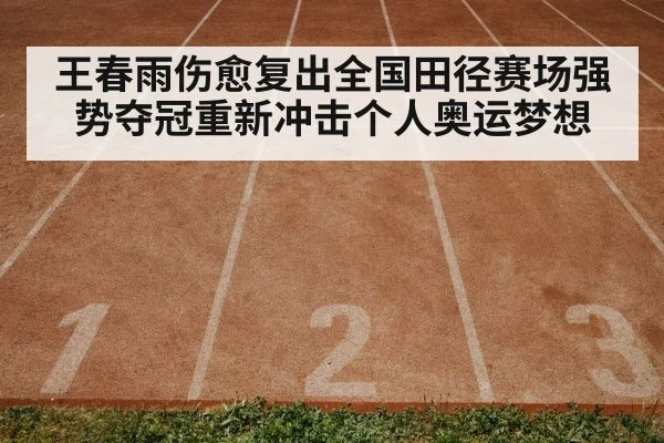 王春雨伤愈复出全国田径赛场强势夺冠重新冲击个人奥运梦想