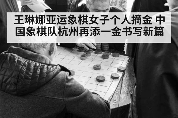 王琳娜亚运象棋女子个人摘金 中国象棋队杭州再添一金书写新篇