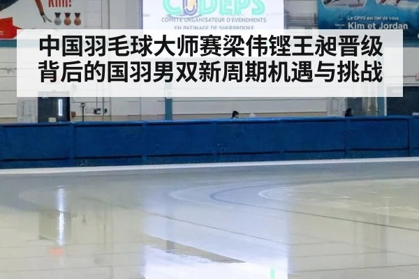 中国羽毛球大师赛梁伟铿王昶晋级背后的国羽男双新周期机遇与挑战